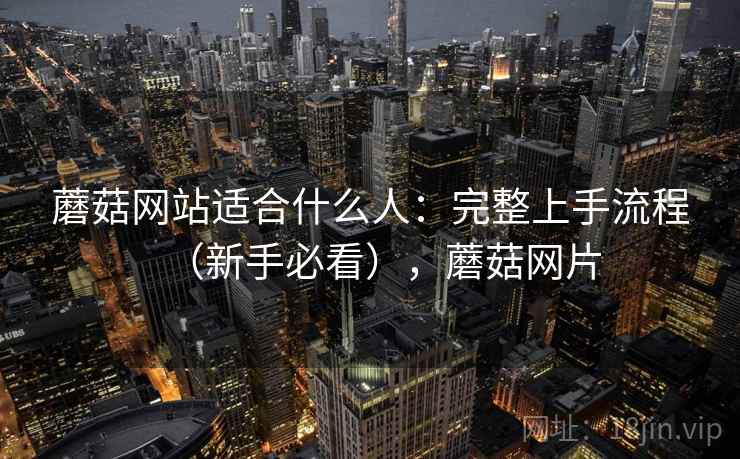 蘑菇网站适合什么人：完整上手流程（新手必看），蘑菇网片
