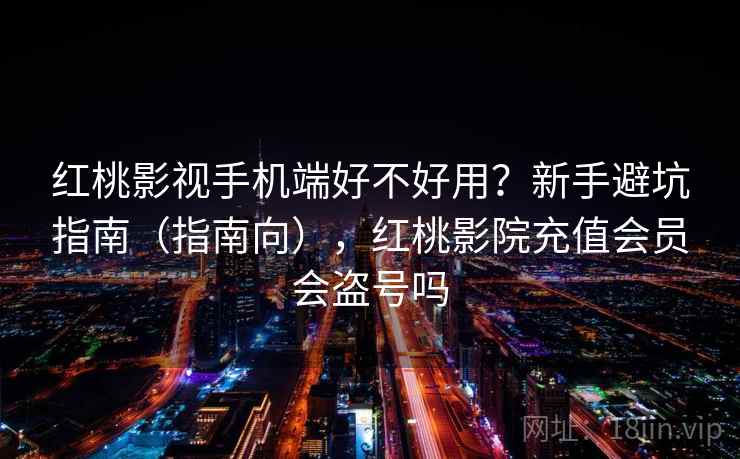 红桃影视手机端好不好用？新手避坑指南（指南向），红桃影院充值会员会盗号吗