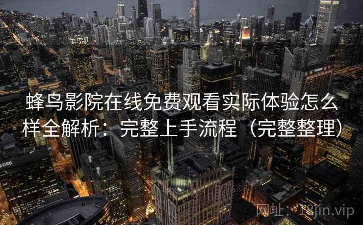 蜂鸟影院在线免费观看实际体验怎么样全解析：完整上手流程（完整整理）