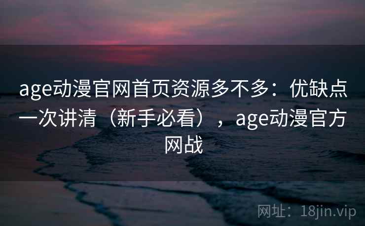 age动漫官网首页资源多不多：优缺点一次讲清（新手必看），age动漫官方网战