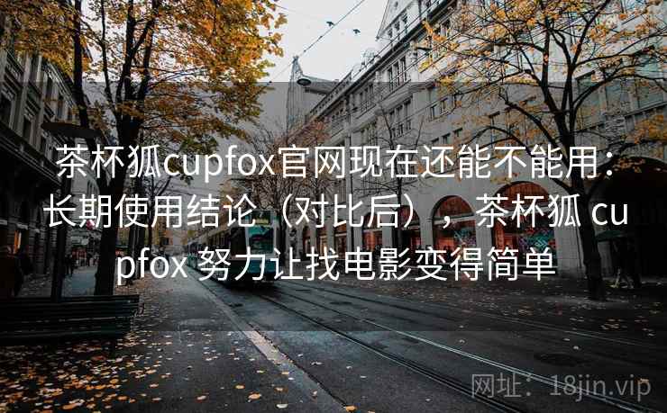 茶杯狐cupfox官网现在还能不能用：长期使用结论（对比后），茶杯狐 cupfox 努力让找电影变得简单
