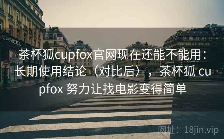 茶杯狐cupfox官网现在还能不能用：长期使用结论（对比后），茶杯狐 cupfox 努力让找电影变得简单