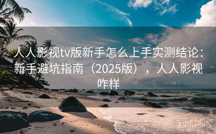 人人影视tv版新手怎么上手实测结论：新手避坑指南（2025版），人人影视咋样