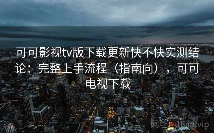 可可影视tv版下载更新快不快实测结论：完整上手流程（指南向），可可电视下载