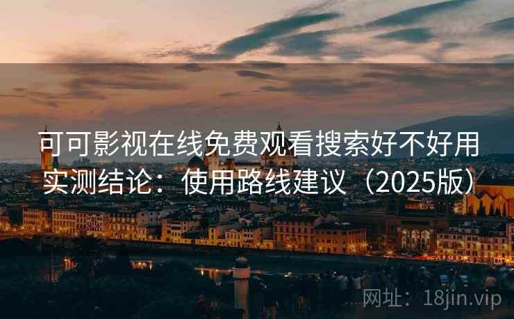 可可影视在线免费观看搜索好不好用实测结论：使用路线建议（2025版）