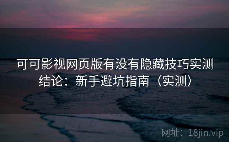 可可影视网页版有没有隐藏技巧实测结论：新手避坑指南（实测）