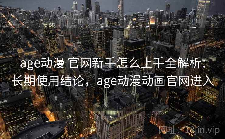age动漫 官网新手怎么上手全解析：长期使用结论，age动漫动画官网进入