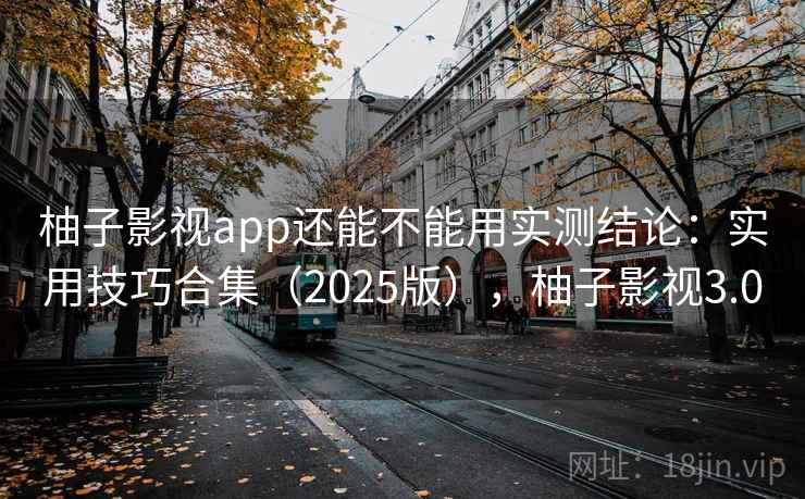 柚子影视app还能不能用实测结论：实用技巧合集（2025版），柚子影视3.0