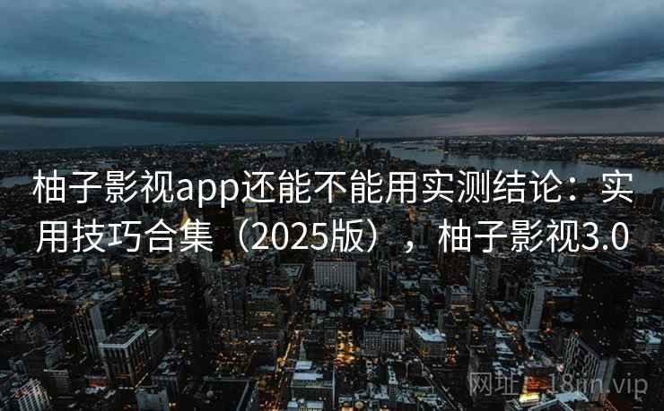 柚子影视app还能不能用实测结论：实用技巧合集（2025版），柚子影视3.0