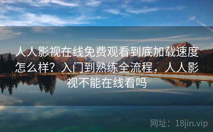 人人影视在线免费观看到底加载速度怎么样？入门到熟练全流程，人人影视不能在线看吗