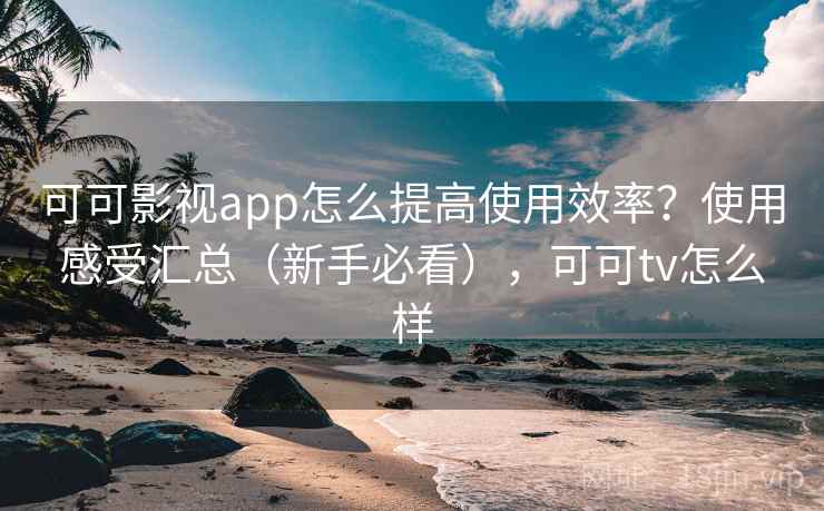 可可影视app怎么提高使用效率？使用感受汇总（新手必看），可可tv怎么样