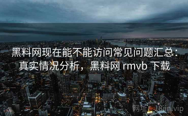 黑料网现在能不能访问常见问题汇总：真实情况分析，黑料网 rmvb 下载