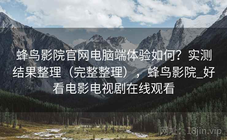 蜂鸟影院官网电脑端体验如何？实测结果整理（完整整理），蜂鸟影院_好看电影电视剧在线观看
