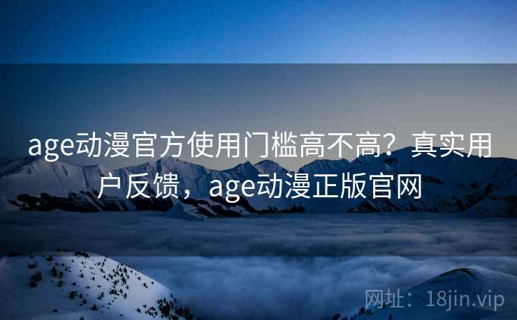 age动漫官方使用门槛高不高?真实用户反馈,age动漫正版官网 age动漫官方使用门槛高不高?真实用户反馈,age动漫正版官网