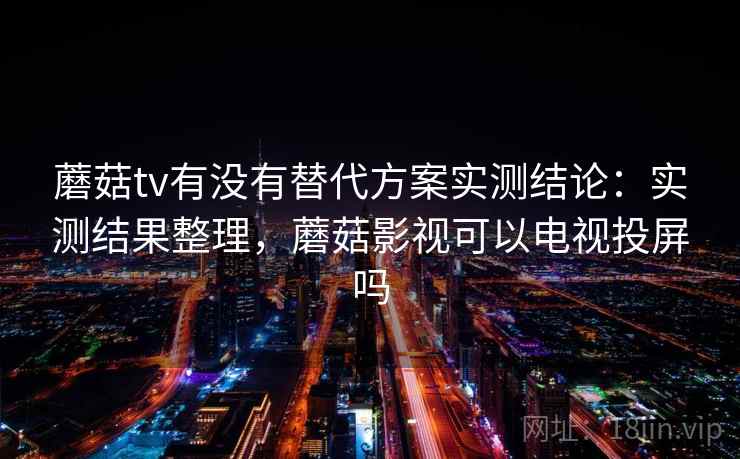 蘑菇tv有没有替代方案实测结论：实测结果整理，蘑菇影视可以电视投屏吗