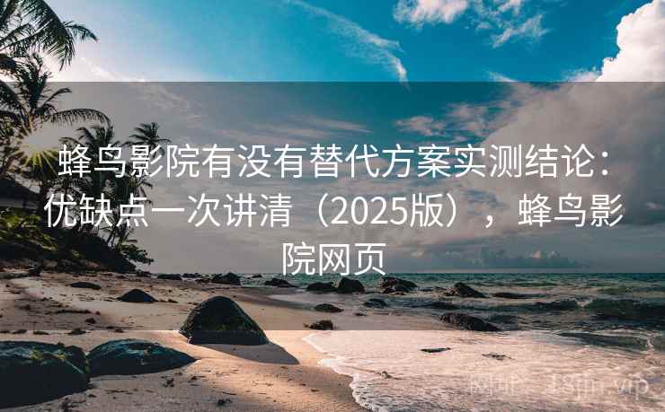 蜂鸟影院有没有替代方案实测结论：优缺点一次讲清（2025版），蜂鸟影院网页
