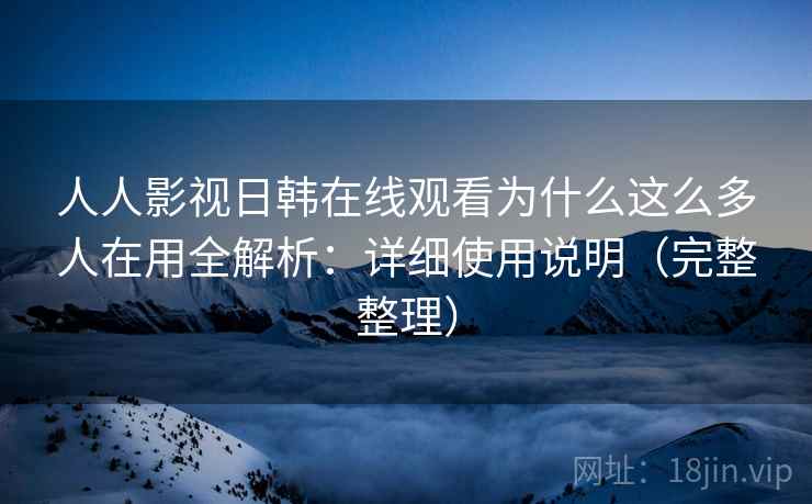人人影视日韩在线观看为什么这么多人在用全解析：详细使用说明（完整整理）