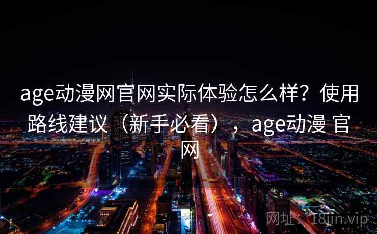 age动漫网官网实际体验怎么样?使用路线建议(新手必看),age动漫 官网 age动漫网官网实际体验怎么样?使用路线建议(新手必看),age动漫 官网