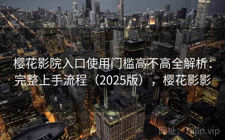 樱花影院入口使用门槛高不高全解析：完整上手流程（2025版），樱花影影