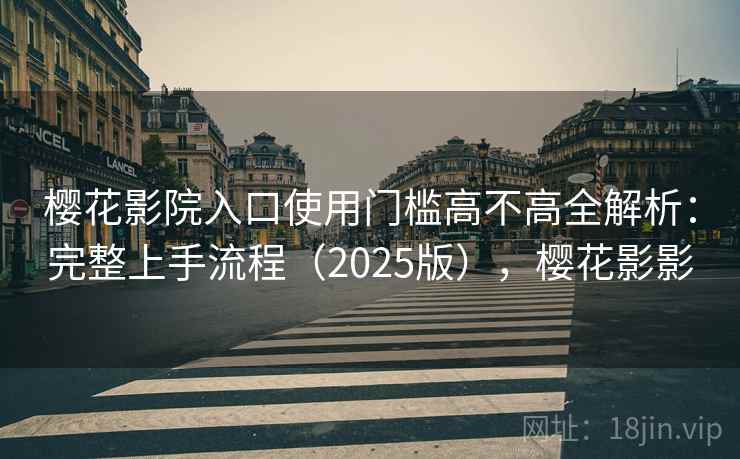 樱花影院入口使用门槛高不高全解析：完整上手流程（2025版），樱花影影