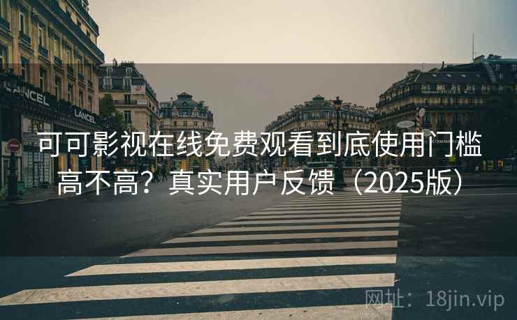 可可影视在线免费观看到底使用门槛高不高？真实用户反馈（2025版）