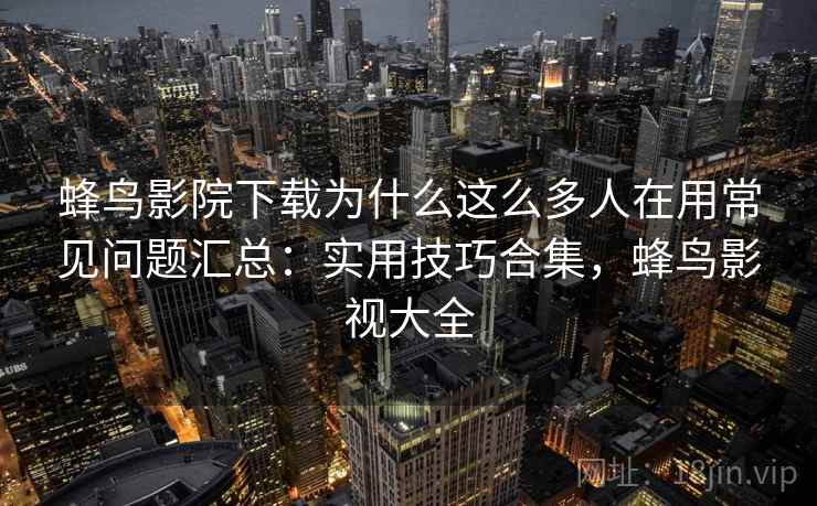 蜂鸟影院下载为什么这么多人在用常见问题汇总：实用技巧合集，蜂鸟影视大全