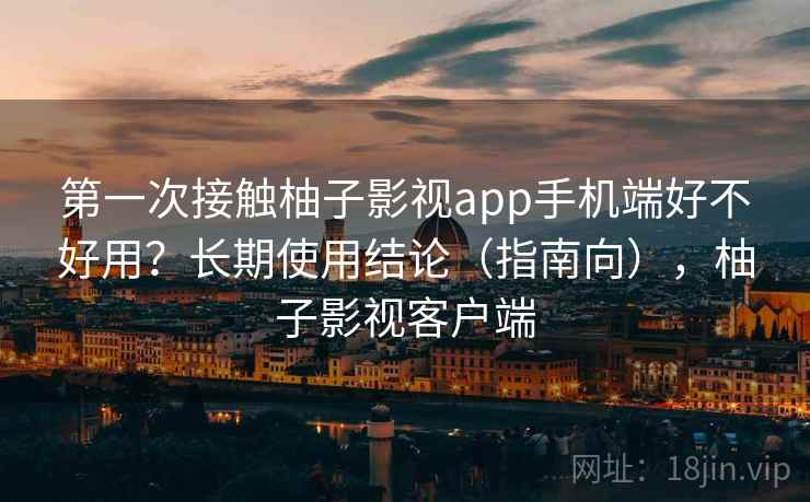 第一次接触柚子影视app手机端好不好用？长期使用结论（指南向），柚子影视客户端