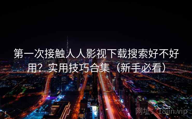 第一次接触人人影视下载搜索好不好用？实用技巧合集（新手必看）