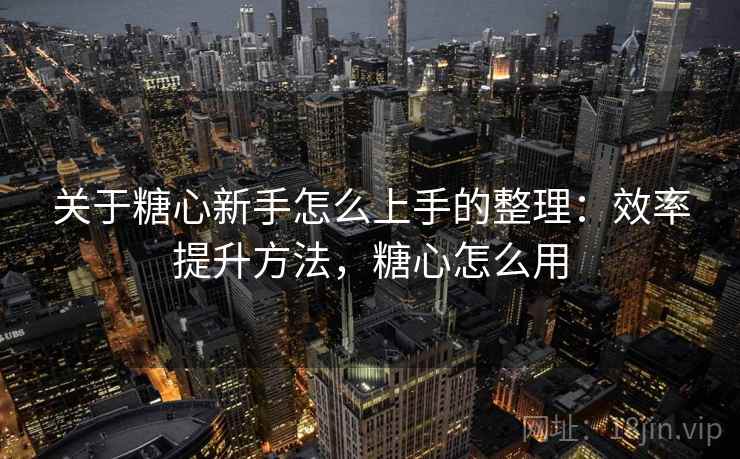 关于糖心新手怎么上手的整理：效率提升方法，糖心怎么用