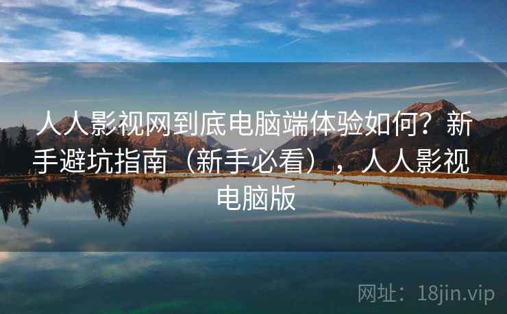 人人影视网到底电脑端体验如何？新手避坑指南（新手必看），人人影视 电脑版