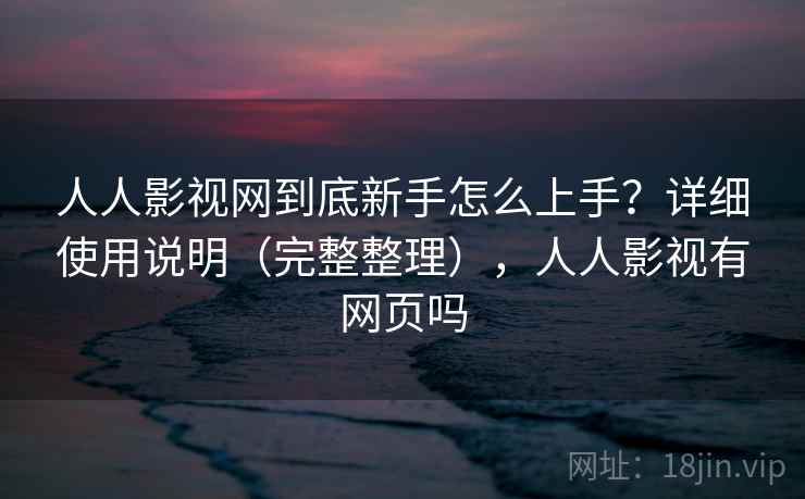 人人影视网到底新手怎么上手?详细使用说明(完整整理),人人影视有网页吗 人人影视网到底新手怎么上手?详细使用说明(完整整理),人人影视有网页吗