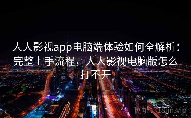 人人影视app电脑端体验如何全解析：完整上手流程，人人影视电脑版怎么打不开