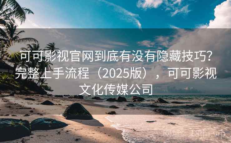 可可影视官网到底有没有隐藏技巧？完整上手流程（2025版），可可影视文化传媒公司