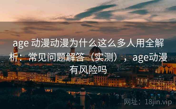 age 动漫动漫为什么这么多人用全解析：常见问题解答（实测），age动漫有风险吗