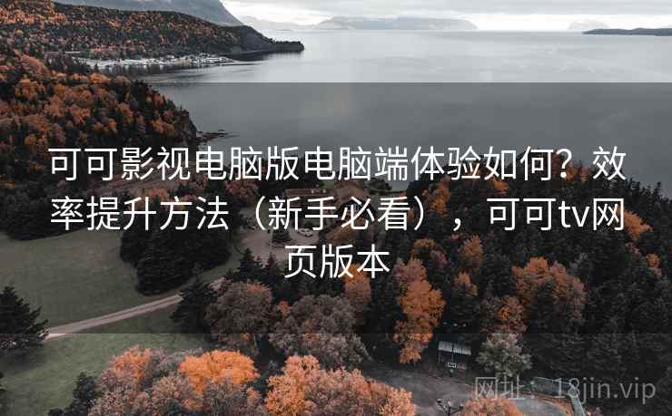 可可影视电脑版电脑端体验如何?效率提升方法(新手必看),可可tv网页版本 可可影视电脑版电脑端体验如何?效率提升方法(新手必看),可可tv网页版本