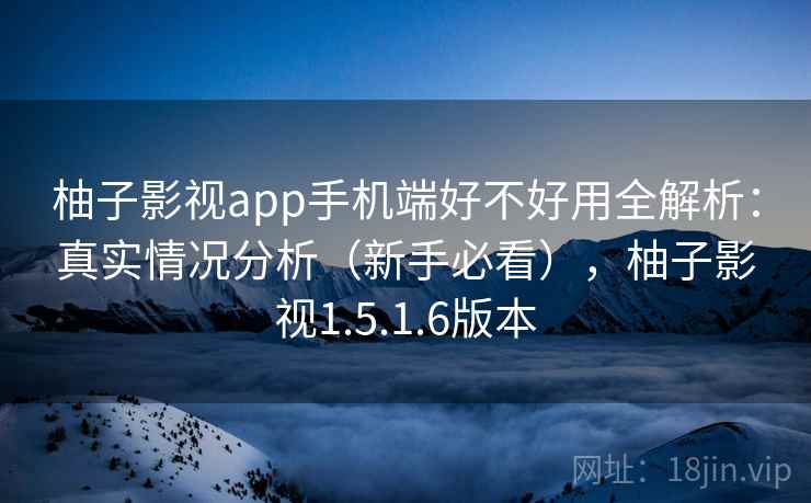 柚子影视app手机端好不好用全解析：真实情况分析（新手必看），柚子影视1.5.1.6版本