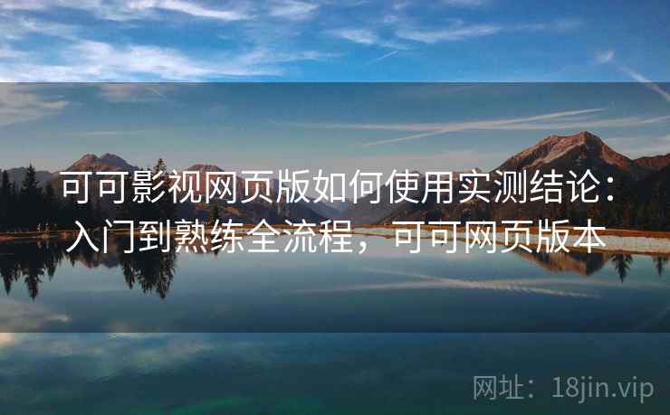 可可影视网页版如何使用实测结论：入门到熟练全流程，可可网页版本