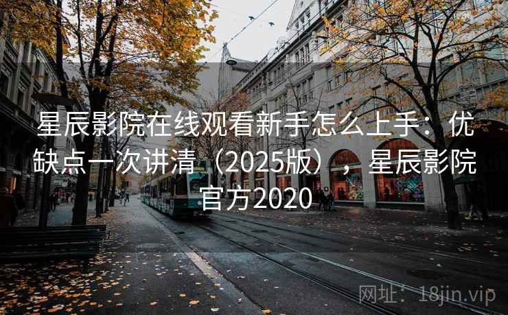星辰影院在线观看新手怎么上手：优缺点一次讲清（2025版），星辰影院官方2020