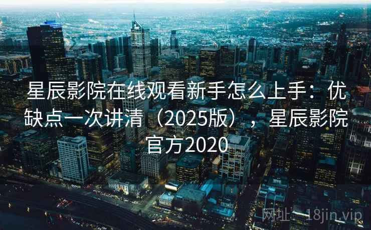 星辰影院在线观看新手怎么上手：优缺点一次讲清（2025版），星辰影院官方2020