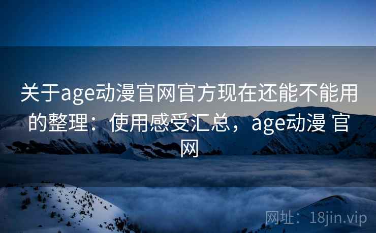 关于age动漫官网官方现在还能不能用的整理：使用感受汇总，age动漫 官网