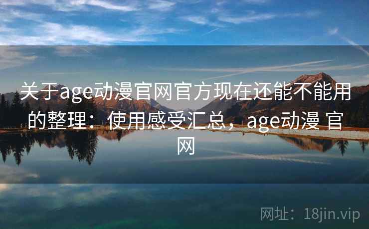 关于age动漫官网官方现在还能不能用的整理：使用感受汇总，age动漫 官网