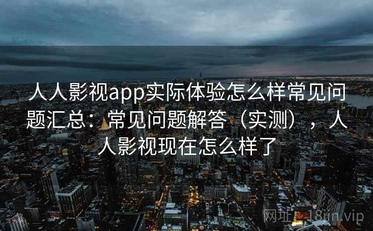 人人影视app实际体验怎么样常见问题汇总:常见问题解答(实测),人人影视现在怎么样了 人人影视app实际体验怎么样常见问题汇总:常见问题解答(实测),人人影视现在怎么样了