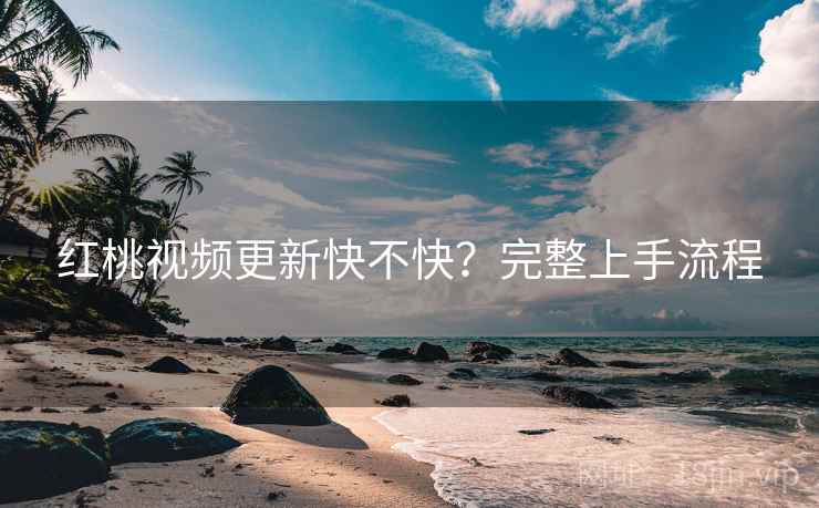 红桃视频更新快不快？完整上手流程