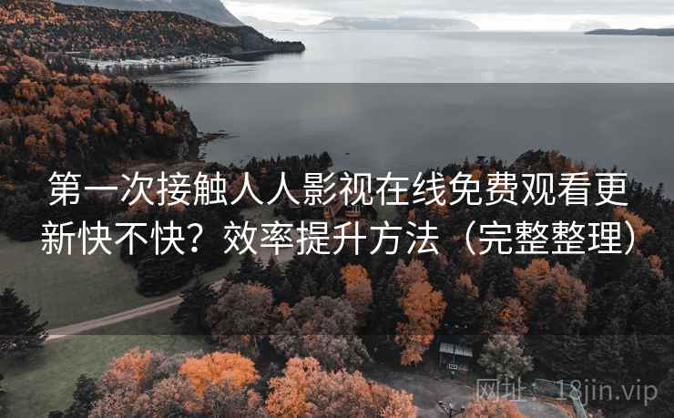 第一次接触人人影视在线免费观看更新快不快？效率提升方法（完整整理）