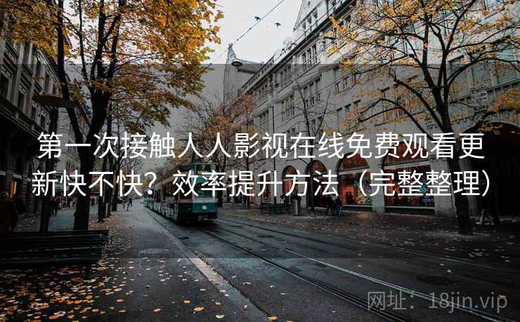 第一次接触人人影视在线免费观看更新快不快？效率提升方法（完整整理）
