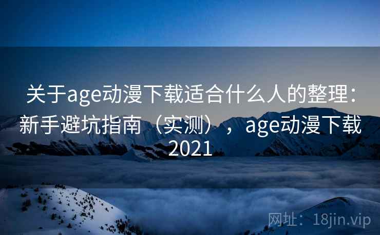关于age动漫下载适合什么人的整理：新手避坑指南（实测），age动漫下载2021