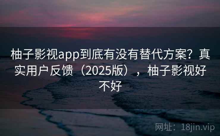 柚子影视app到底有没有替代方案？真实用户反馈（2025版），柚子影视好不好