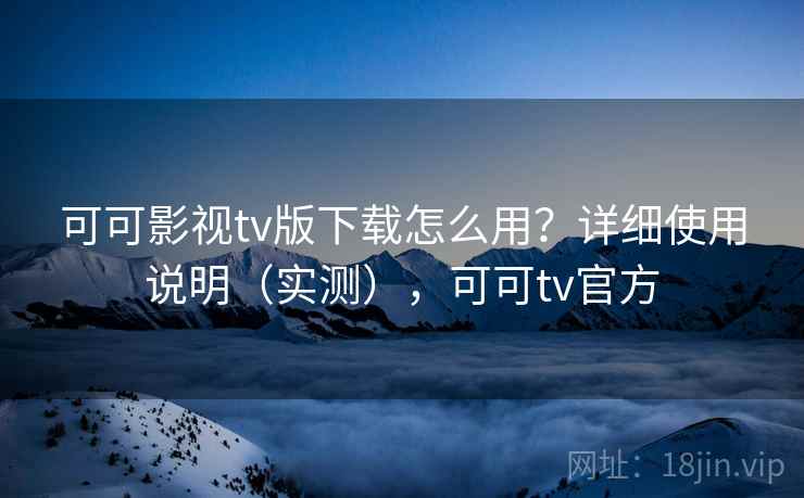 可可影视tv版下载怎么用？详细使用说明（实测），可可tv官方