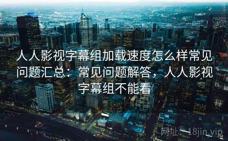 人人影视字幕组加载速度怎么样常见问题汇总：常见问题解答，人人影视字幕组不能看