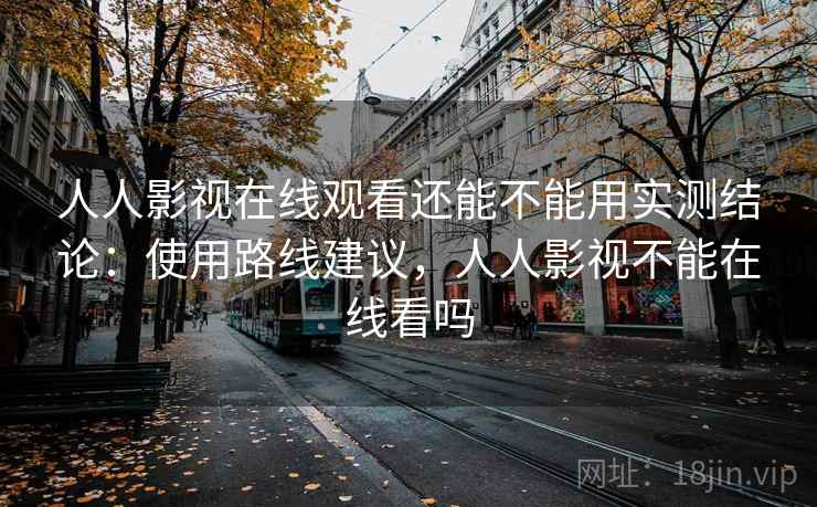 人人影视在线观看还能不能用实测结论：使用路线建议，人人影视不能在线看吗
